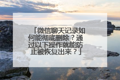 微信聊天记录如何能彻底删除？通过以下操作就能防止被恢复出来？